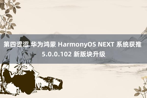 第四涩涩 华为鸿蒙 HarmonyOS NEXT 系统获推 5.0.0.102 新版块升级