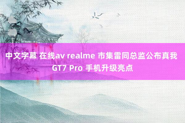 中文字幕 在线av realme 市集雷同总监公布真我 GT7 Pro 手机升级亮点