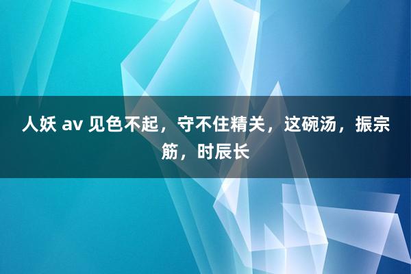 人妖 av 见色不起，守不住精关，这碗汤，振宗筋，时辰长