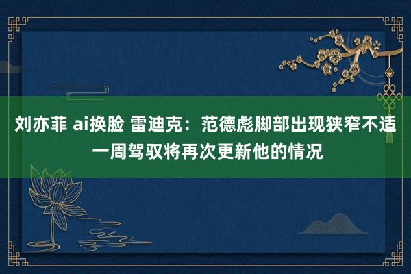 刘亦菲 ai换脸 雷迪克：范德彪脚部出现狭窄不适 一周驾驭将再次更新他的情况