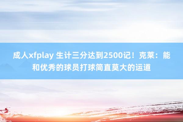 成人xfplay 生计三分达到2500记！克莱：能和优秀的球员打球简直莫大的运道