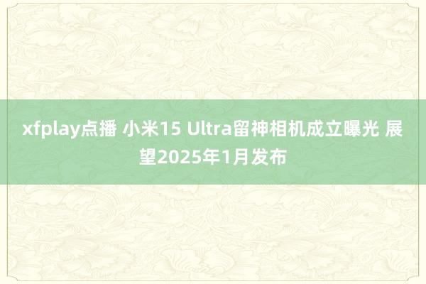 xfplay点播 小米15 Ultra留神相机成立曝光 展望2025年1月发布