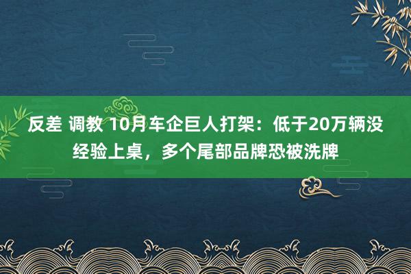 反差 调教 10月车企巨人打架：低于20万辆没经验上桌，多个尾部品牌恐被洗牌