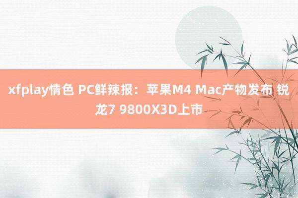 xfplay情色 PC鲜辣报：苹果M4 Mac产物发布 锐龙7 9800X3D上市