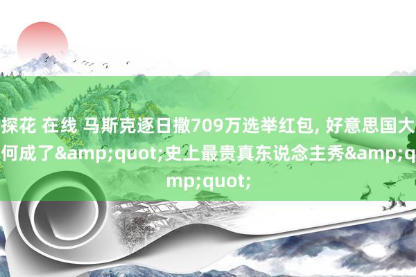 探花 在线 马斯克逐日撒709万选举红包， 好意思国大选为何成了&quot;史上最贵真东说念主秀&quot;