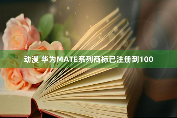 动漫 华为MATE系列商标已注册到100