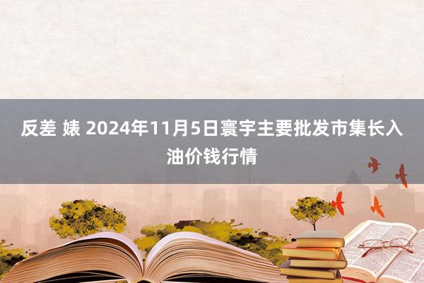 反差 婊 2024年11月5日寰宇主要批发市集长入油价钱行情