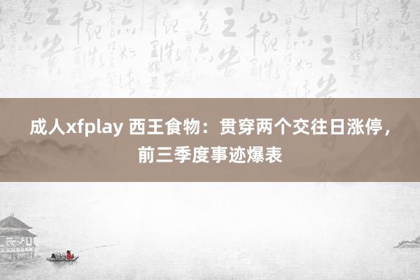 成人xfplay 西王食物：贯穿两个交往日涨停，前三季度事迹爆表