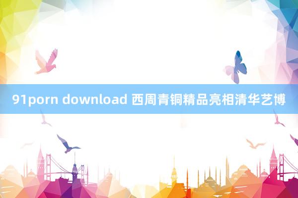 91porn download 西周青铜精品亮相清华艺博