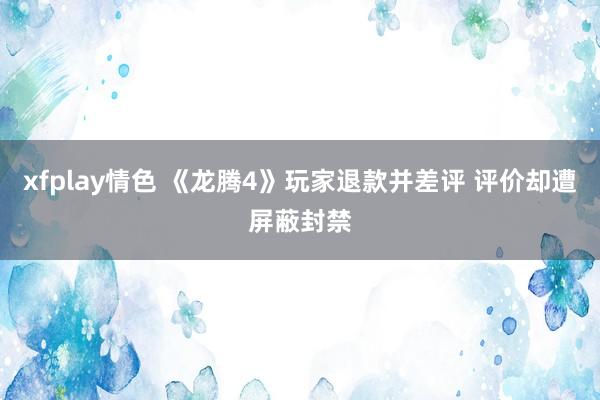 xfplay情色 《龙腾4》玩家退款并差评 评价却遭屏蔽封禁