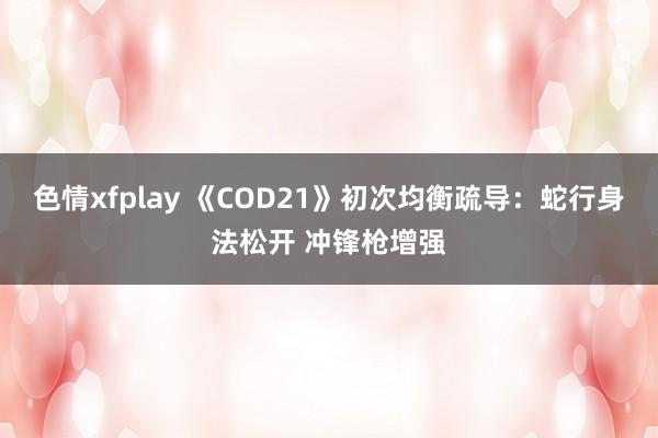 色情xfplay 《COD21》初次均衡疏导：蛇行身法松开 冲锋枪增强