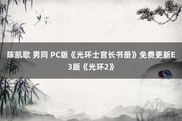 陈凯歌 男同 PC版《光环士官长书册》免费更新E3版《光环2》