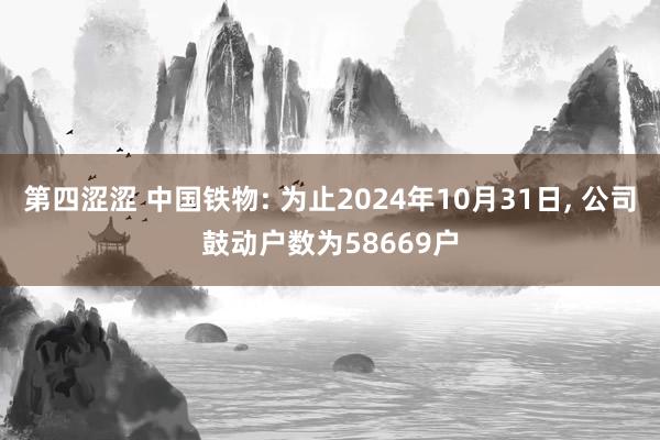 第四涩涩 中国铁物: 为止2024年10月31日， 公司鼓动户数为58669户