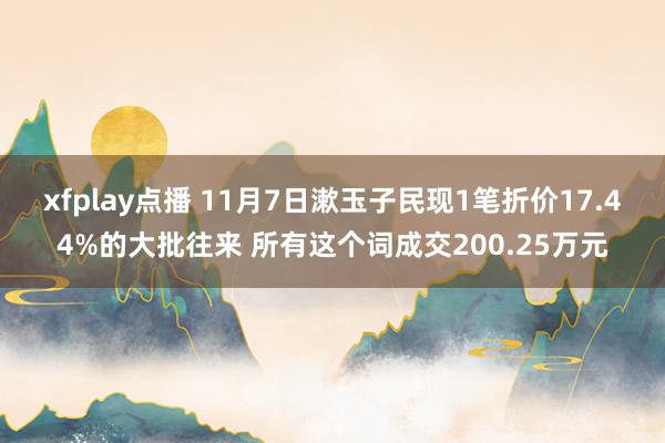 xfplay点播 11月7日漱玉子民现1笔折价17.44%的大批往来 所有这个词成交200.25万元