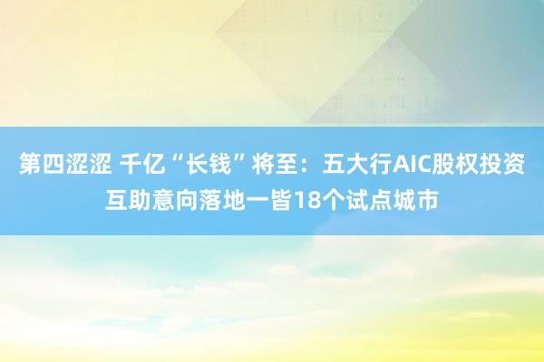 第四涩涩 千亿“长钱”将至：五大行AIC股权投资互助意向落地一皆18个试点城市