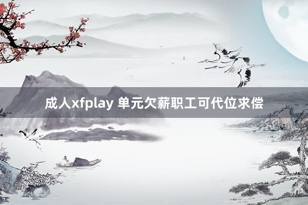 成人xfplay 单元欠薪职工可代位求偿