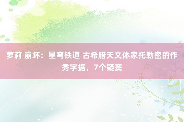 萝莉 崩坏：星穹铁道 古希腊天文体家托勒密的作秀字据，7个疑窦