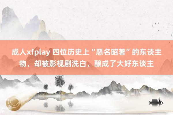 成人xfplay 四位历史上“恶名昭著”的东谈主物，却被影视剧洗白，酿成了大好东谈主