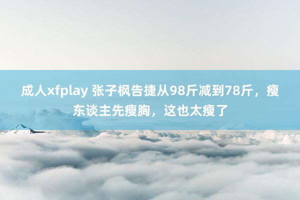 成人xfplay 张子枫告捷从98斤减到78斤，瘦东谈主先瘦胸，这也太瘦了