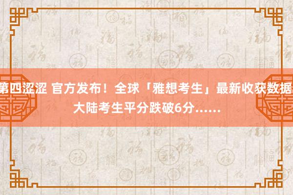 第四涩涩 官方发布！全球「雅想考生」最新收获数据，大陆考生平分跌破6分......