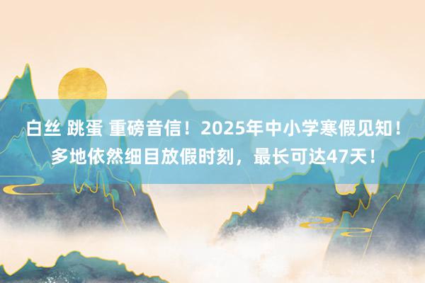 白丝 跳蛋 重磅音信！2025年中小学寒假见知！多地依然细目放假时刻，最长可达47天！