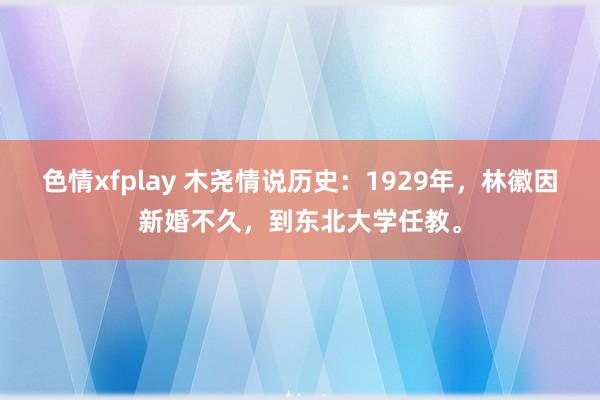 色情xfplay 木尧情说历史：1929年，林徽因新婚不久，到东北大学任教。