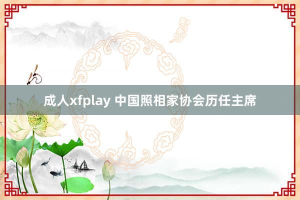 成人xfplay 中国照相家协会历任主席