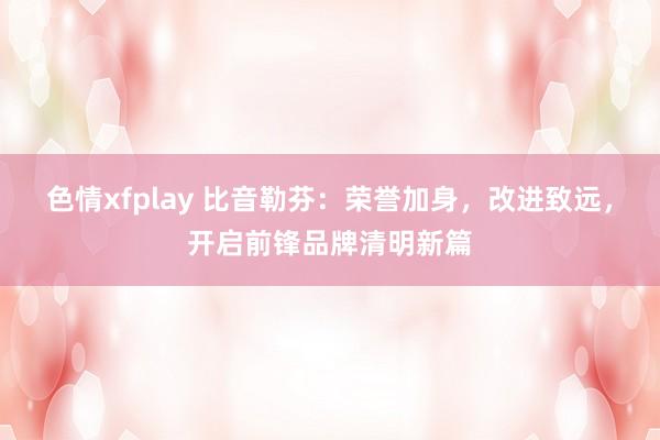 色情xfplay 比音勒芬：荣誉加身，改进致远，开启前锋品牌清明新篇