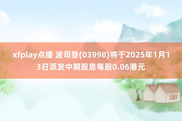 xfplay点播 波司登(03998)将于2025年1月13日派发中期股息每股0.06港元