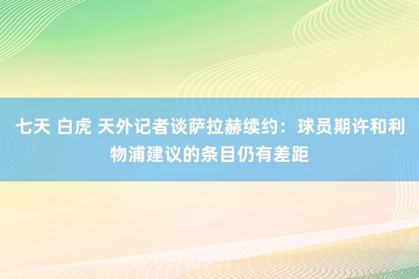 七天 白虎 天外记者谈萨拉赫续约：球员期许和利物浦建议的条目仍有差距