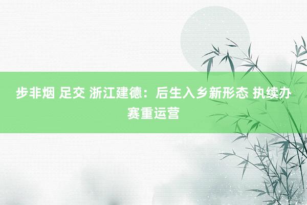 步非烟 足交 浙江建德：后生入乡新形态 执续办赛重运营