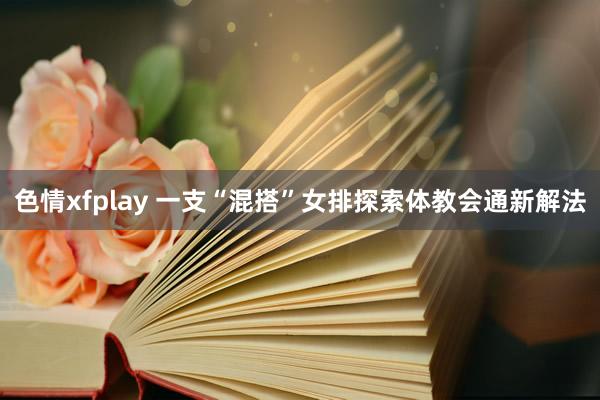 色情xfplay 一支“混搭”女排探索体教会通新解法