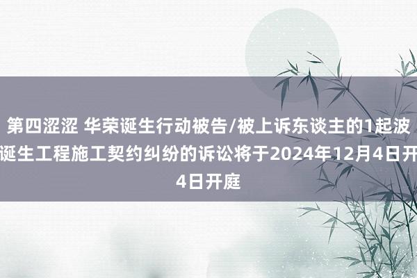 第四涩涩 华荣诞生行动被告/被上诉东谈主的1起波及诞生工程施工契约纠纷的诉讼将于2024年12月4日开庭