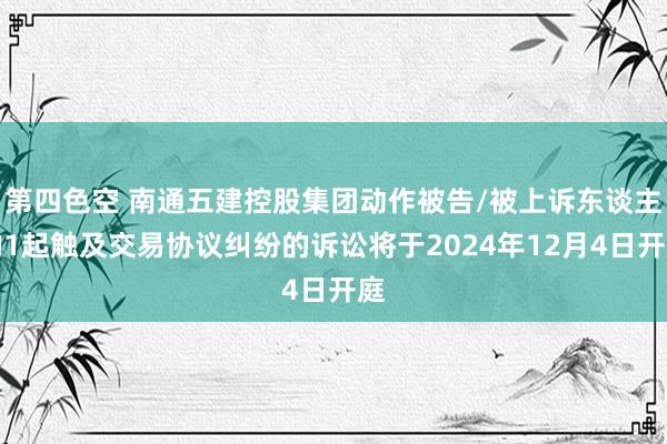 第四色空 南通五建控股集团动作被告/被上诉东谈主的1起触及交易协议纠纷的诉讼将于2024年12月4日开庭