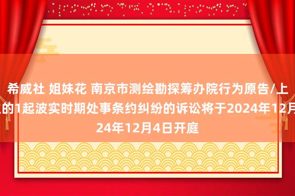 希威社 姐妹花 南京市测绘勘探筹办院行为原告/上诉东谈主的1起波实时期处事条约纠纷的诉讼将于2024年12月4日开庭