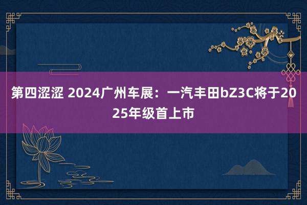 第四涩涩 2024广州车展：一汽丰田bZ3C将于2025年级首上市