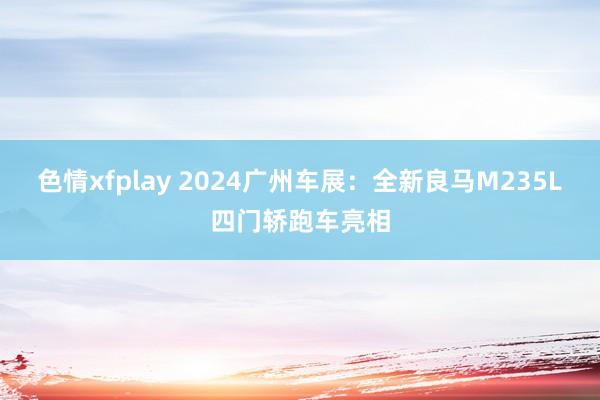 色情xfplay 2024广州车展：全新良马M235L四门轿跑车亮相