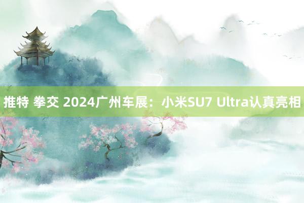 推特 拳交 2024广州车展：小米SU7 Ultra认真亮相