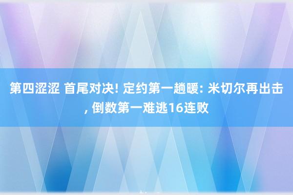 第四涩涩 首尾对决! 定约第一趟暖: 米切尔再出击， 倒数第一难逃16连败