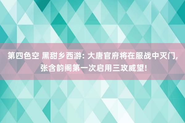 第四色空 黑甜乡西游: 大唐官府将在服战中灭门， 张含韵阁第一次启用三攻威望!