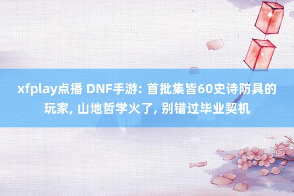 xfplay点播 DNF手游: 首批集皆60史诗防具的玩家， 山地哲学火了， 别错过毕业契机