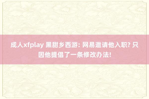 成人xfplay 黑甜乡西游: 网易邀请他入职? 只因他提倡了一条修改办法!