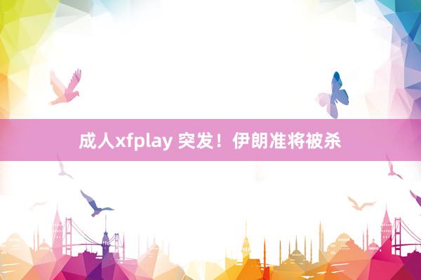 成人xfplay 突发！伊朗准将被杀