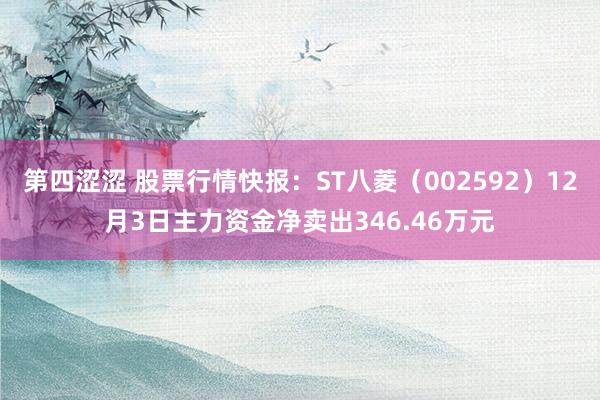 第四涩涩 股票行情快报：ST八菱（002592）12月3日主力资金净卖出346.46万元