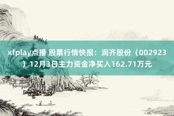 xfplay点播 股票行情快报：润齐股份（002923）12月3日主力资金净买入162.71万元