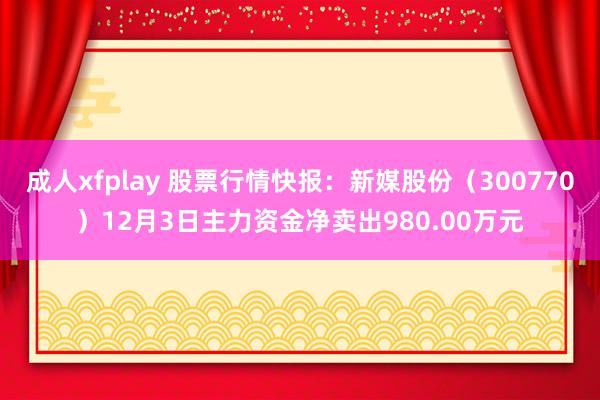 成人xfplay 股票行情快报：新媒股份（300770）12月3日主力资金净卖出980.00万元