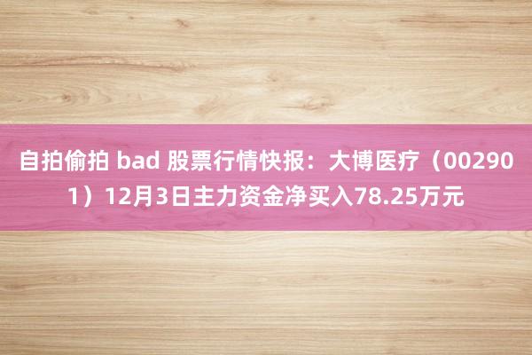 自拍偷拍 bad 股票行情快报：大博医疗（002901）12月3日主力资金净买入78.25万元