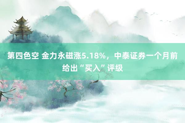 第四色空 金力永磁涨5.18%，中泰证券一个月前给出“买入”评级