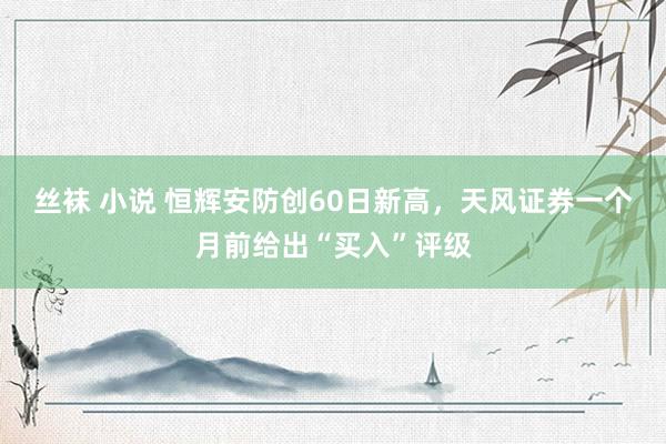 丝袜 小说 恒辉安防创60日新高，天风证券一个月前给出“买入”评级