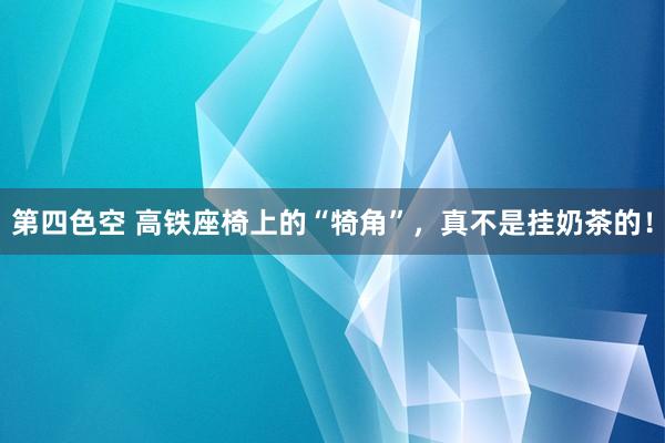 第四色空 高铁座椅上的“犄角”，真不是挂奶茶的！